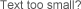 text too small?