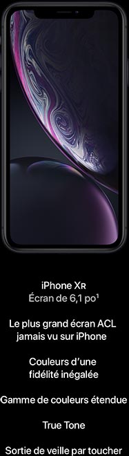 iPhone XR. Plus grand écran ACL sur iPhone, 6,1 po. Couleurs: grandes fluidité et gamme. True Tone. Sortie veille par toucher
