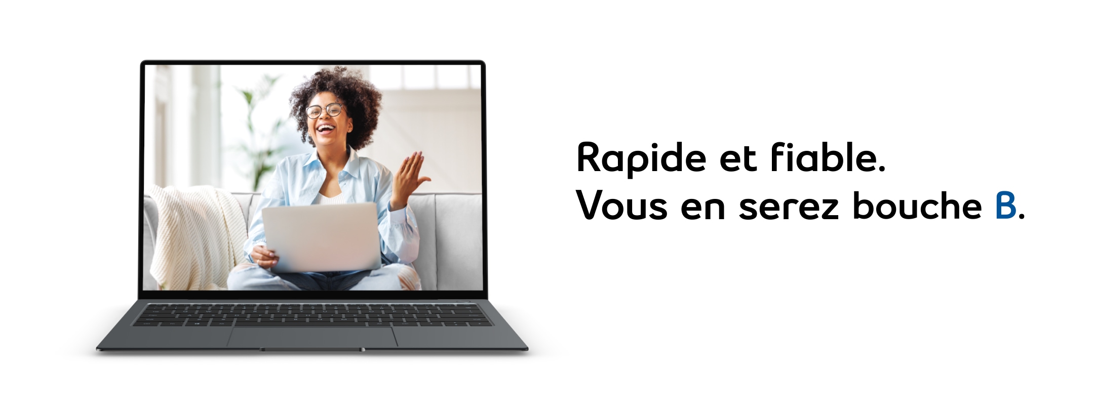 Rapide et fiable. Vous en serez bouche B.