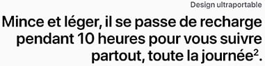 Ultraportable : mince et léger, il se passe de recharge pendant 10 heures pour vous suivre partout, toute la journée.