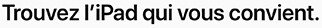 Trouvez le iPad qui vous convient.